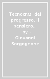 Tecnocrati del progresso. Il pensiero americano del Novecento tra capitalismo, liberalismo e democrazia