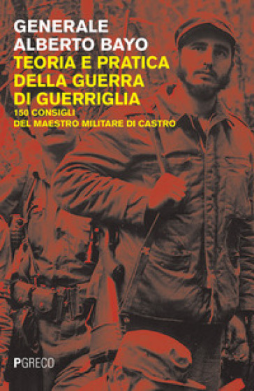 Teoria e pratica della guerra di guerriglia. 150 consigli ai guerriglieri del maestro militare di Castro - Alberto Bayo