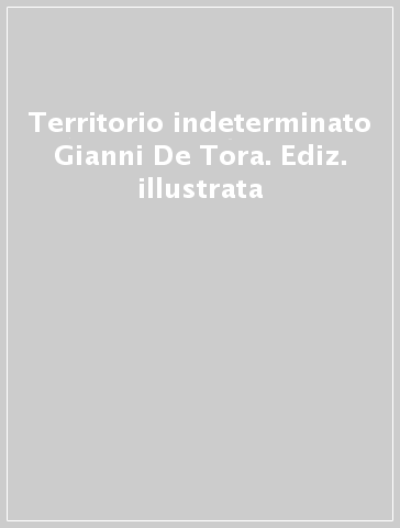 Territorio indeterminato Gianni De Tora. Ediz. illustrata