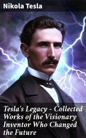 Tesla s Legacy - Collected Works of the Visionary Inventor Who Changed the Future