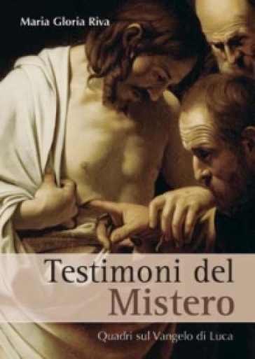 Testimoni del mistero. Quadri sul Vangelo di Luca - Maria Gloria Riva