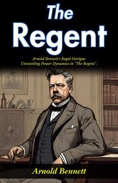 The Regent : Arnold Bennett s Regal Intrigue: Unraveling Power Dynamics in 