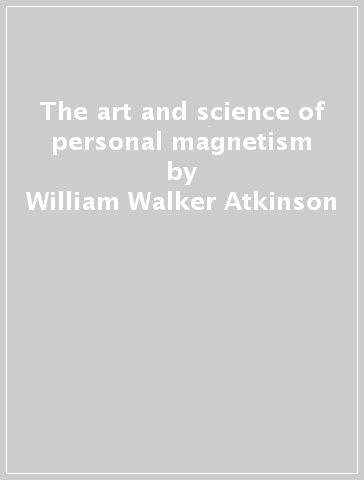 The art and science of personal magnetism - William Walker Atkinson