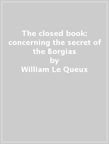 The closed book: concerning the secret of the Borgias - William Le Queux