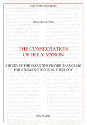 The consecration of Holy Myron. A study of the byzantine prayer (Barb.gr.336) for a roman liturgical theology - Daniel Eusterman