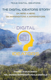 The digital ideators story. Da nerd a nerd, da imprenditore a imprenditore. Storia di successo nel mondo imprenditoriale digitale. Nuova ediz.