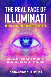 The real face of illuminati: truth and myths about the secret. Society Shrouded in Mystery Illuminati Secrets Revealed!