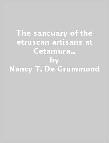 The sancuary of the etruscan artisans at Cetamura del Chianti. Ediz. italiana e inglese - Nancy T. De Grummond