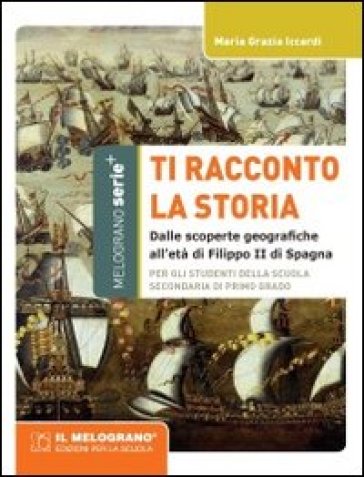 Ti racconto la storia. Dalle scoperte geografiche all'età di Filippo II di Spagna. Per la Scuola media - M. Grazia Iccardi