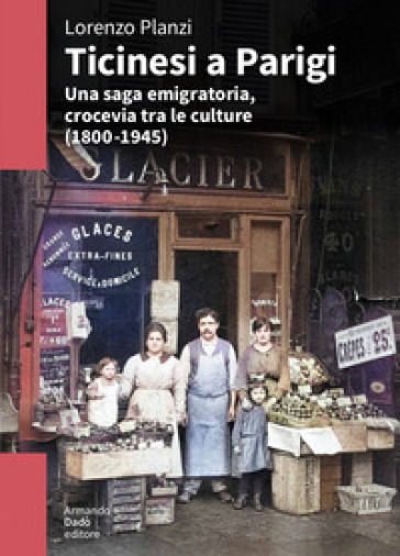 Ticinesi a Parigi. Una saga emigratoria, crocevia tra le culture (1800-1945) - Lorenzo Planzi