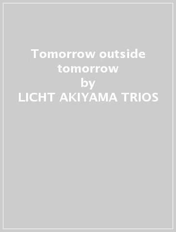 Tomorrow outside tomorrow - LICHT-AKIYAMA TRIOS