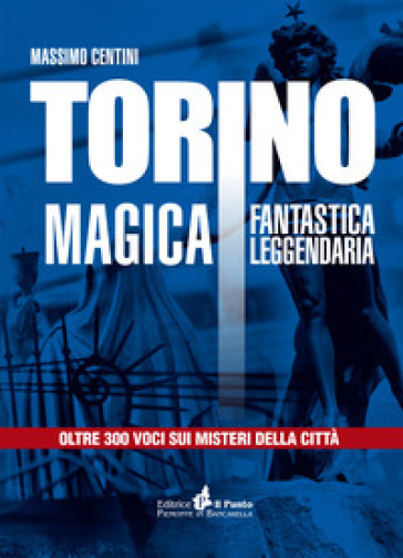 Torino magica fantastica leggendaria. Oltre 300 voci sui misteri della città - Massimo Centini