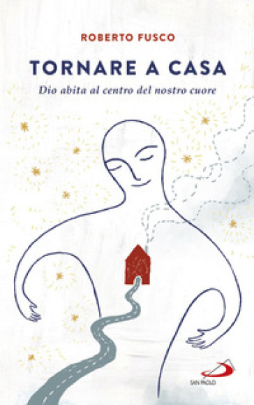 Tornare a casa. Dio abita al centro del nostro cuore - Roberto Fusco