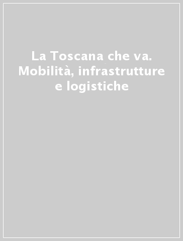 La Toscana che va. Mobilità, infrastrutture e logistiche