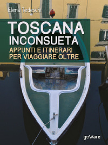 Toscana inconsueta. Appunti e itinerari per viaggiare oltre - Elena Tedeschi