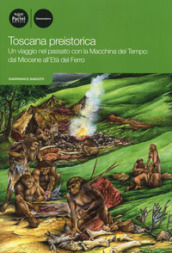 Toscana preistorica. Un viaggio nel passato con la macchina del tempo: dal Miocene all Età del Ferro