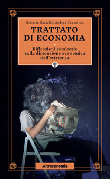 Trattato di economia. Divagazioni semiserie sulla dimensione economica dell'esistenza - Roberto Castello - Andrea Cosentino