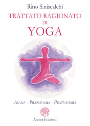 Trattato ragionato di yoga. Asana Pranayama Pratyahara - Rino Siniscalchi