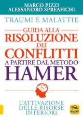 Traumi e malattie. Guida alla risoluzione dei conflitti a partire dal metodo Hamer. L attivazione delle risorse interiori