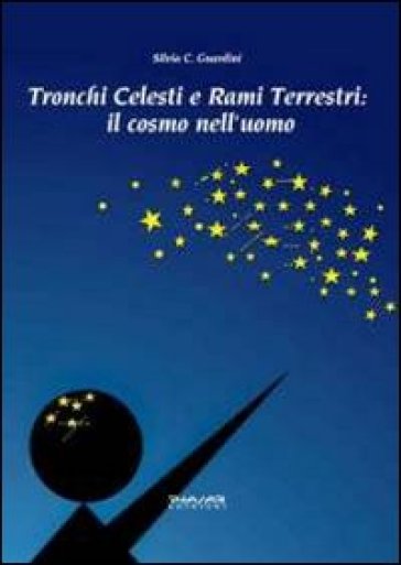 Tronchi celesti e rami terrestri. Il cosmo nell'uomo - Silvia C. Guardini