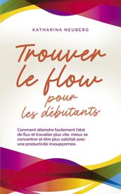 Trouver le flow pour les débutants Comment atteindre facilement l état de flux et travailler plus vite, mieux se concentrer et être plus satisfait avec une productivité insoupçonnée.