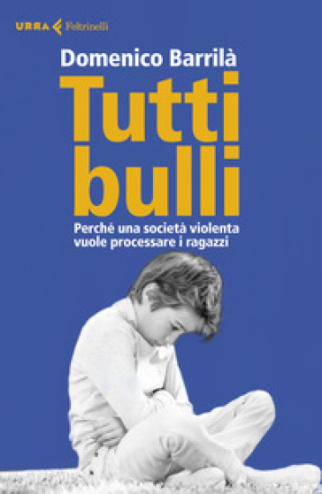 Tutti bulli. Perché una società violenta vuole processare i ragazzi - Domenico Barrilà