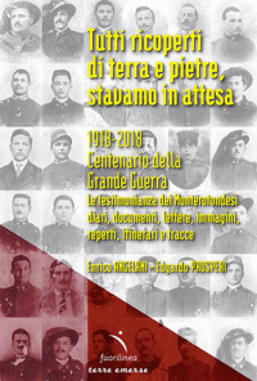 Tutti ricoperti di terra e pietre, stavamo in attesa. 1918-2018. Centenario della Grande Guerra. Le testimonianze dei Monterotondesi, diari, documenti, lettere, immagini, reperti, itinerari e tracce - Enrico Angelani - Prosperi Edgardo