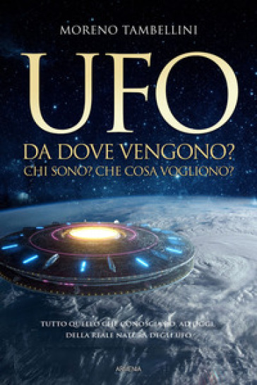 Ufo. Da dove vengono? Chi sono? Che cosa vogliono? Tutto quello che conosciamo, ad oggi, sulla reale natura degli UFO - Moreno Tambellini