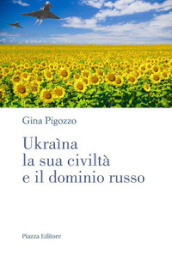 Ukraìna, la sua civiltà e il dominio russo. Dall antica Russia alla lotta per la sopravvivenza