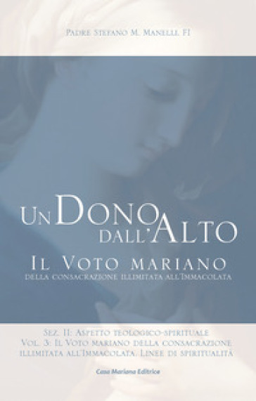 Un dono dall'alto. Il voto mariano della consacrazione illimitata all'Immacolata. Sez. II: Aspetto teologico-spirituale. Nuova ediz.. Vol. 3: Il voto mariano della consacrazione illimitata all'Immacolata. Linee di spiritualità - Stefano Maria Manelli