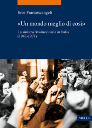 «Un mondo meglio di così». La sinistra rivoluzionaria in Italia (1943-1978) - Eros Francescangeli