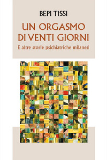 Un orgasmo di venti giorni e altre storie psichiatriche milanesi - Bepi Tissi