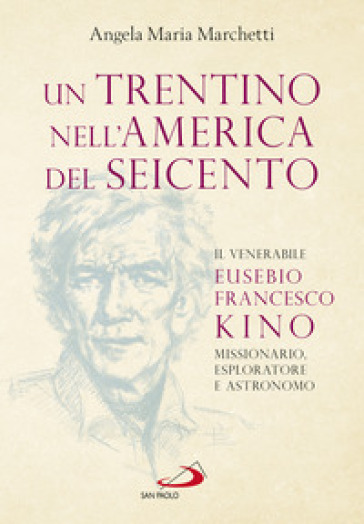 Un trentino nell'America del Seicento. Il venerabile Eusebio Francesco Kino. Missionario, esploratore e astronomo - Angela Maria Marchetti