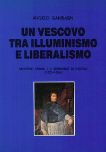 Un vescovo tra illuminismo e liberalismo. Modesto Farina e il seminario di Padova (1821-1856) - Angelo Gambasin