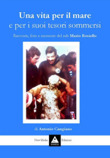 Una vita per il mare e per i suoi tesori sommersi. Racconti, foto e memorie del sub Mario Rosiello - Antonio Cangiano