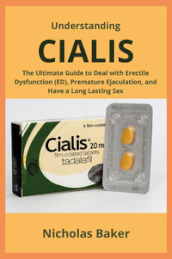 Understanding Cialis. The ultimate guide to deal with erectile dysfunction (ED), premature ejaculation, and have a long lasting sex