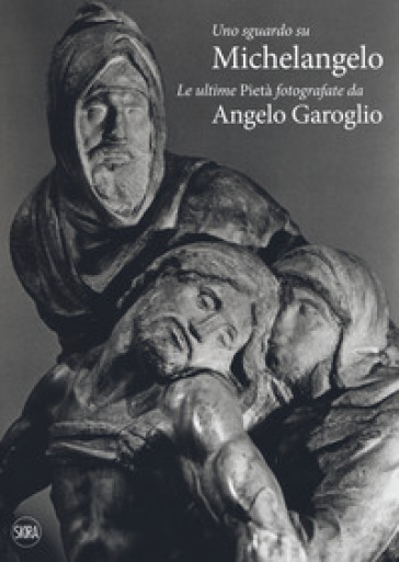 Uno sguardo su Michelangelo. Le ultime Pietà. Ediz. illustrata - Angelo Garoglio