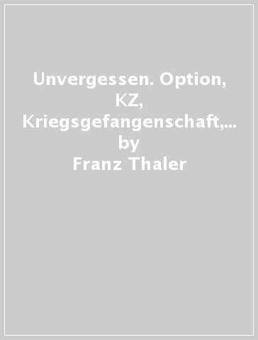 Unvergessen. Option, KZ, Kriegsgefangenschaft, Heimkehr: ein Sarner erzählt - Franz Thaler