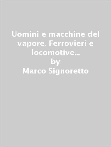 Uomini e macchine del vapore. Ferrovieri e locomotive dal 1861 al 1961. Ediz. multilingue - Marco Signoretto