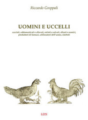 Uomini e uccelli. Cacciati, addomesticati e allevati, estinti o salvati, alleati o nemici, produttori di farmaci, utilizzatori dell uomo, simboli