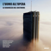 L Uomo all opera: la grandezza del costruire. Ediz. illustrata