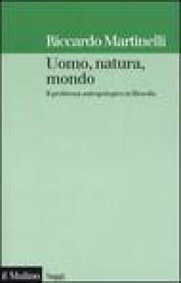 Uomo, natura, mondo. Il problema antropologico in filosofia - Riccardo Martinelli