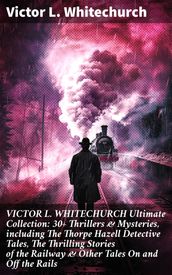 VICTOR L. WHITECHURCH Ultimate Collection: 30+ Thrillers & Mysteries, including The Thorpe Hazell Detective Tales, The Thrilling Stories of the Railway & Other Tales On and Off the Rails