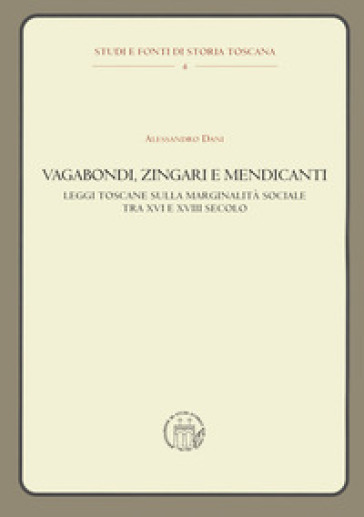 Vagabondi, zingari e mendicanti. Leggi toscane sulla marginalità sociale tra XVI e XVIII secolo - Alessandro Dani