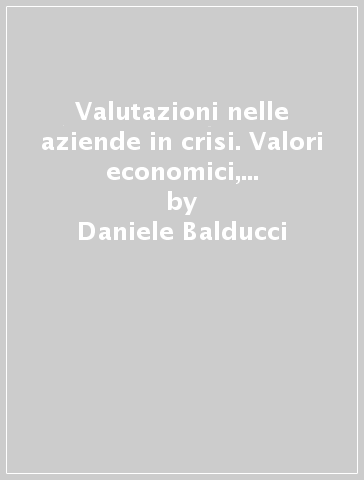 Valutazioni nelle aziende in crisi. Valori economici, di bilancio, di sostenibilità e di congruità - Daniele Balducci