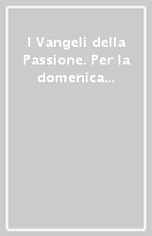 I Vangeli della Passione. Per la domenica delle Palme (anno A, B e C) e il Venerdì santo