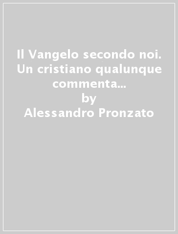 Il Vangelo secondo noi. Un cristiano qualunque commenta la predica della domenica. Ciclo B - Alessandro Pronzato