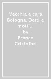 Vecchia e cara Bologna. Detti e motti del dialetto bolognese con le più belle cartoline d epoca