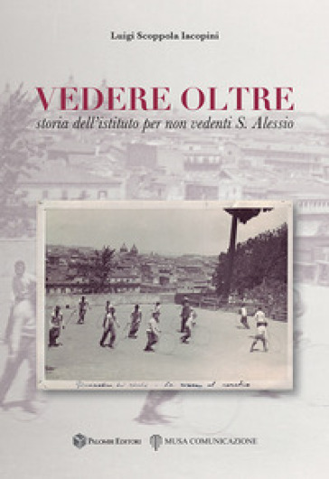 Vedere oltre. Storia dell'istituto per non vedenti S. Alessio - Luigi Scoppola Iacopini