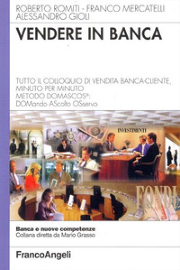 Vendere in banca. Tutto il colloquio di vendita banca-cliente, minuto per minuto. Metodo Domascos: DOMando AScolto Osservo - Roberto Romiti - Franco Mercatelli - Alessandro Gioli